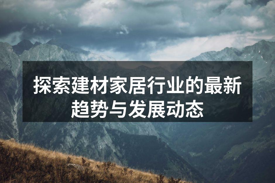 探索建材家居行业的最新趋势与发展动态