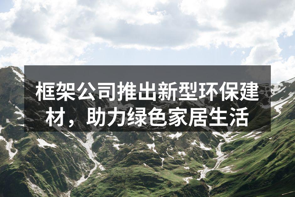 框架公司推出新型环保建材，助力绿色家居生活